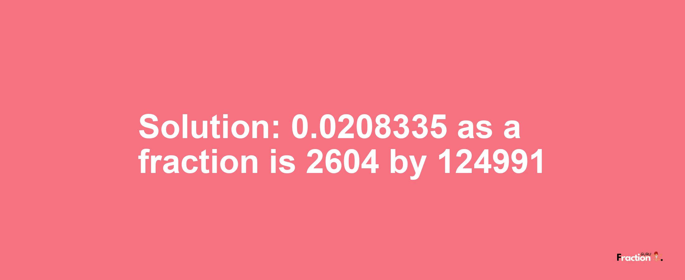 Solution:0.0208335 as a fraction is 2604/124991